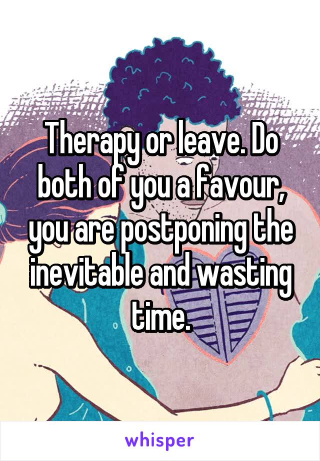 Therapy or leave. Do both of you a favour, you are postponing the inevitable and wasting time.