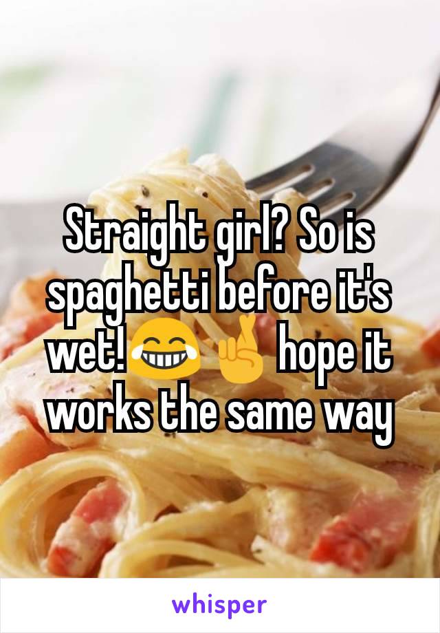 Straight girl? So is spaghetti before it's wet!😂🤞hope it works the same way