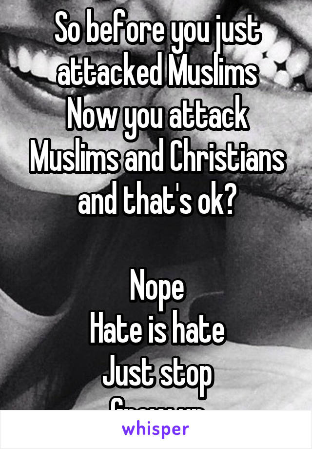 So before you just attacked Muslims
Now you attack Muslims and Christians and that's ok?

Nope
Hate is hate
Just stop
Grow up