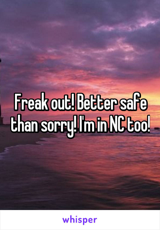 Freak out! Better safe than sorry! I'm in NC too!