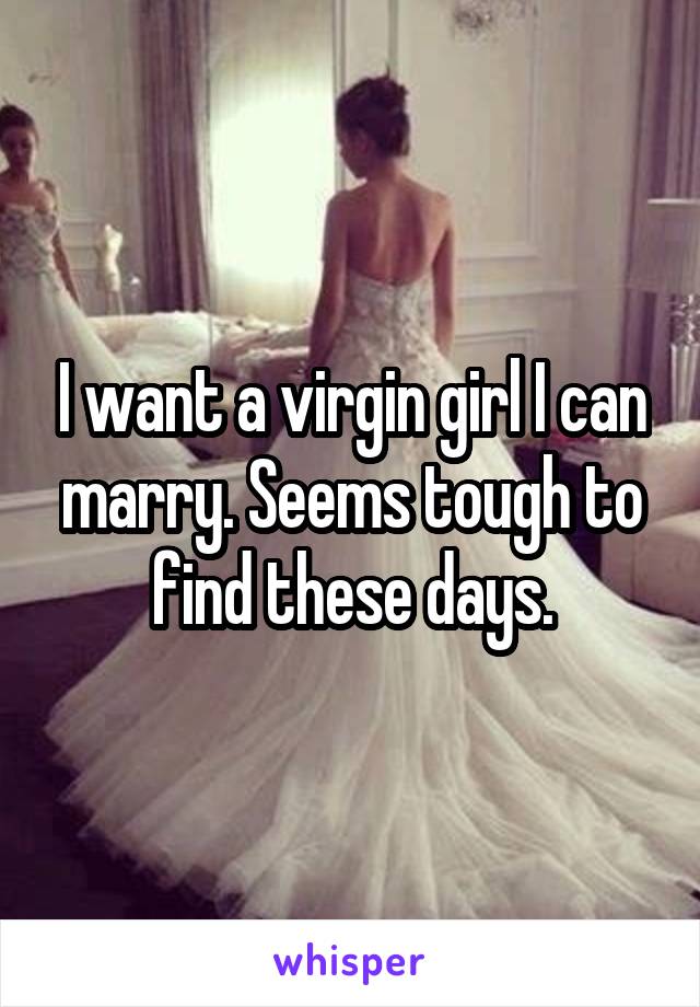 I want a virgin girl I can marry. Seems tough to find these days.