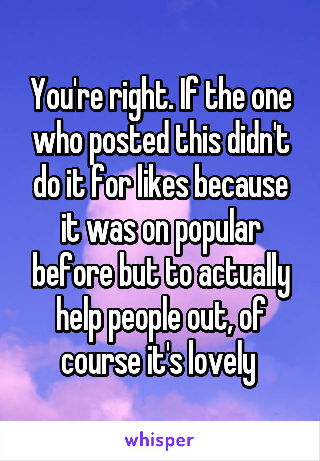 You're right. If the one who posted this didn't do it for likes because it was on popular before but to actually help people out, of course it's lovely 