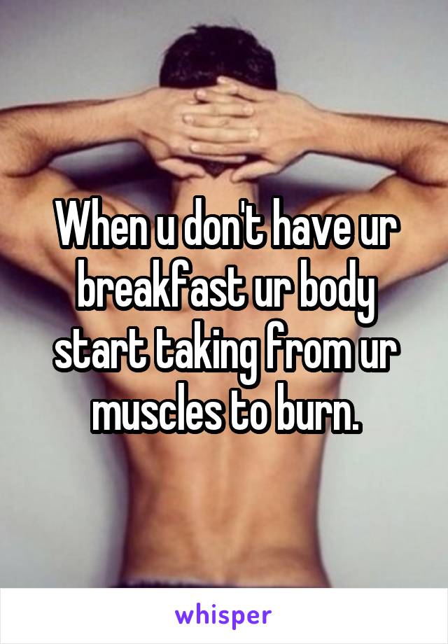 When u don't have ur breakfast ur body start taking from ur muscles to burn.