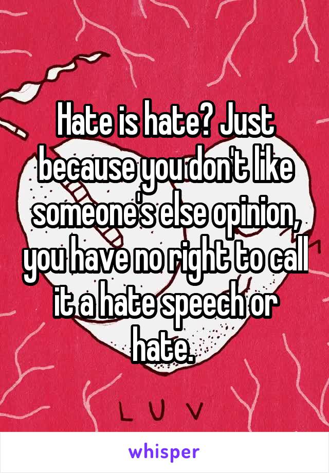 Hate is hate? Just because you don't like someone's else opinion, you have no right to call it a hate speech or hate. 