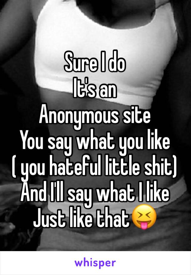 Sure I do
It's an
Anonymous site
You say what you like
( you hateful little shit)
And I'll say what I like
Just like that😝