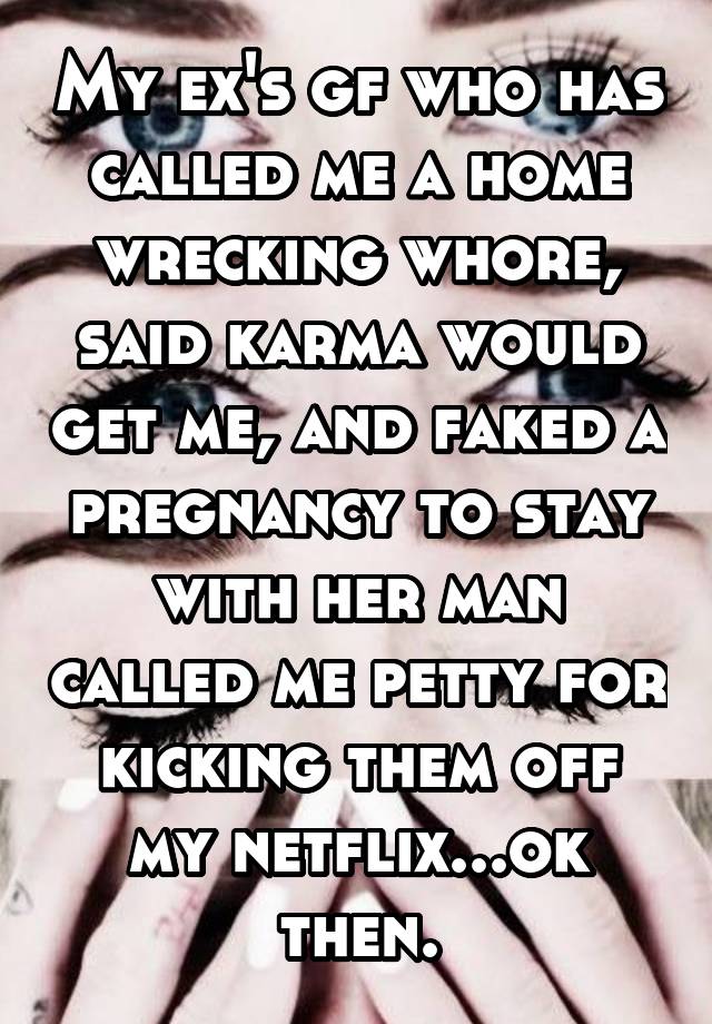 My ex's gf who has called me a home wrecking whore, said karma would get me, and faked a pregnancy to stay with her man called me petty for kicking them off my netflix...ok then.