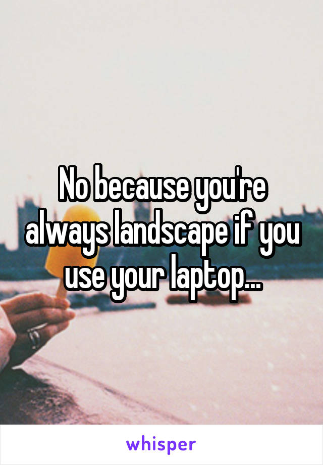 No because you're always landscape if you use your laptop...