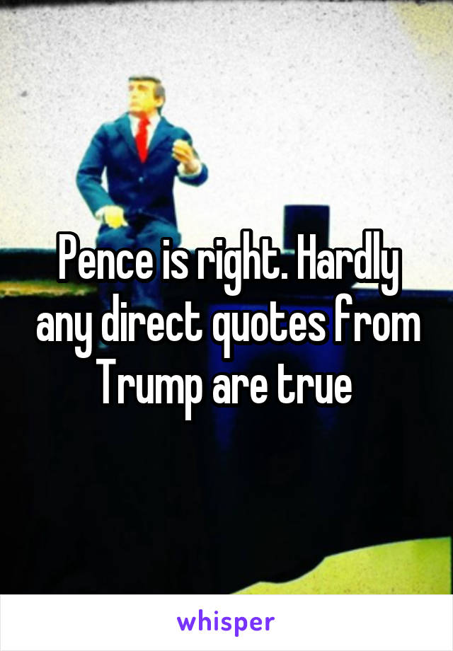 Pence is right. Hardly any direct quotes from Trump are true 