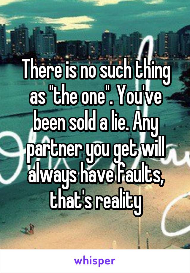 There is no such thing as "the one". You've been sold a lie. Any partner you get will always have faults, that's reality