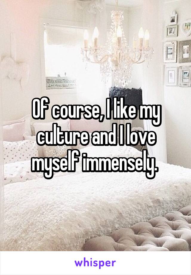 Of course, I like my culture and I love myself immensely. 