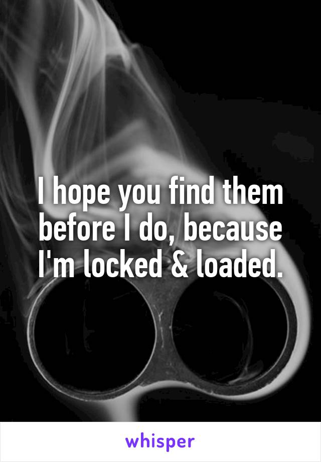 I hope you find them before I do, because I'm locked & loaded.