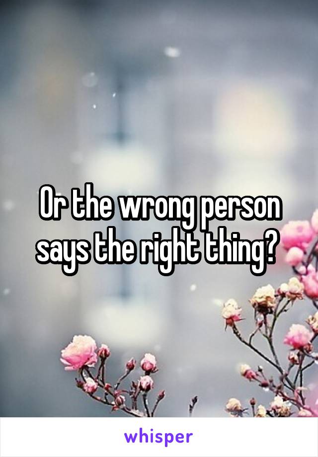 Or the wrong person says the right thing? 