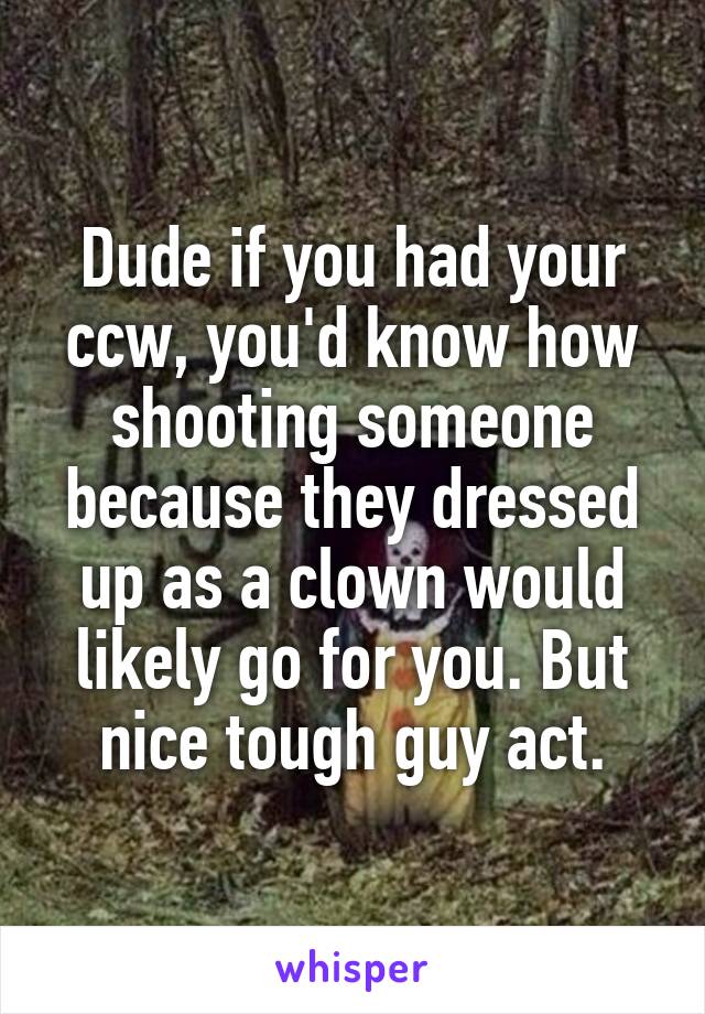 Dude if you had your ccw, you'd know how shooting someone because they dressed up as a clown would likely go for you. But nice tough guy act.