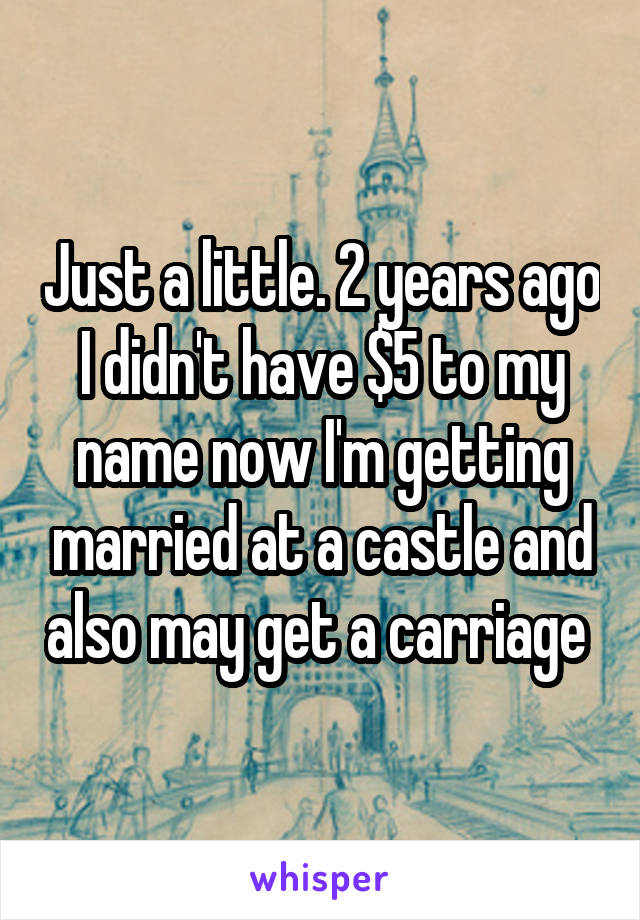 Just a little. 2 years ago I didn't have $5 to my name now I'm getting married at a castle and also may get a carriage 