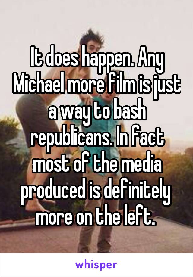 It does happen. Any Michael more film is just a way to bash republicans. In fact most of the media produced is definitely  more on the left. 