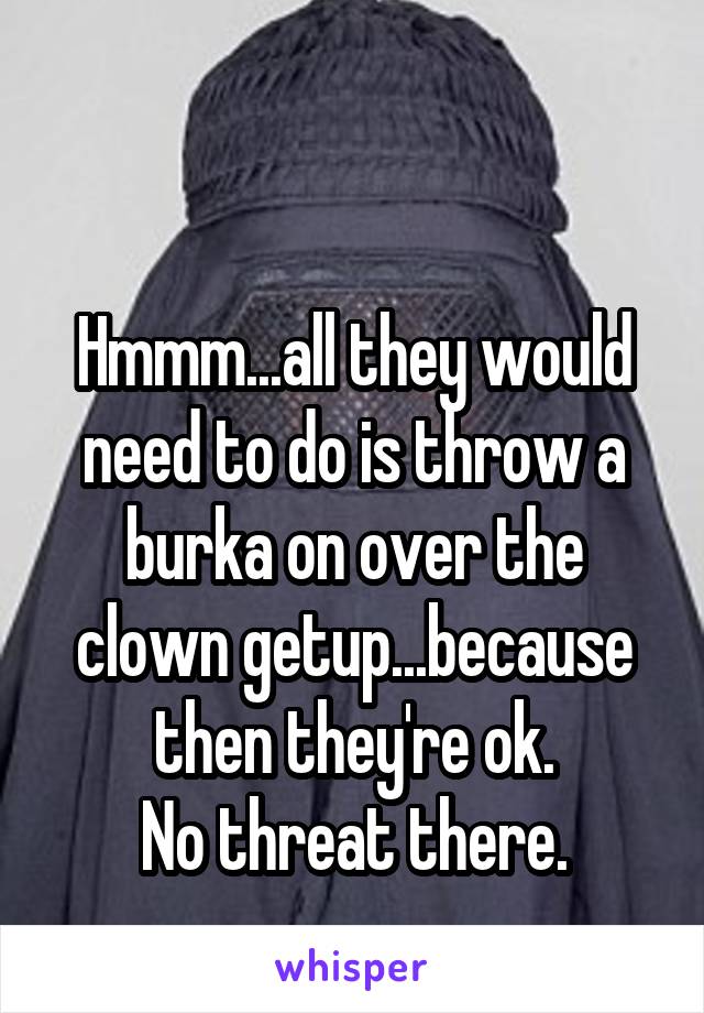 

Hmmm...all they would need to do is throw a burka on over the clown getup...because then they're ok.
No threat there.