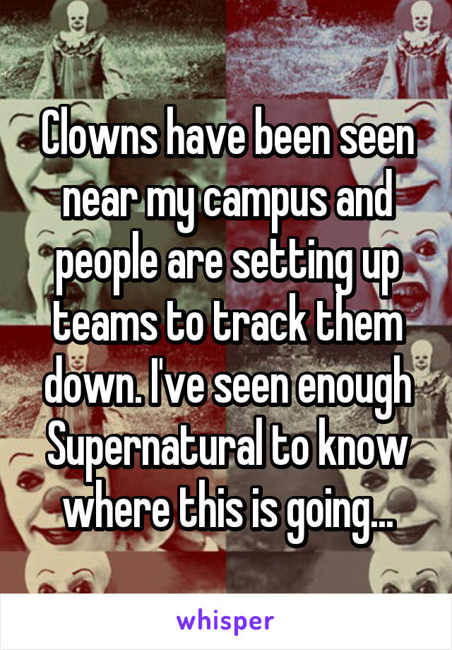 Clowns have been seen near my campus and people are setting up teams to track them down. I've seen enough Supernatural to know where this is going...