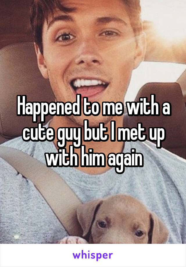 Happened to me with a cute guy but I met up with him again