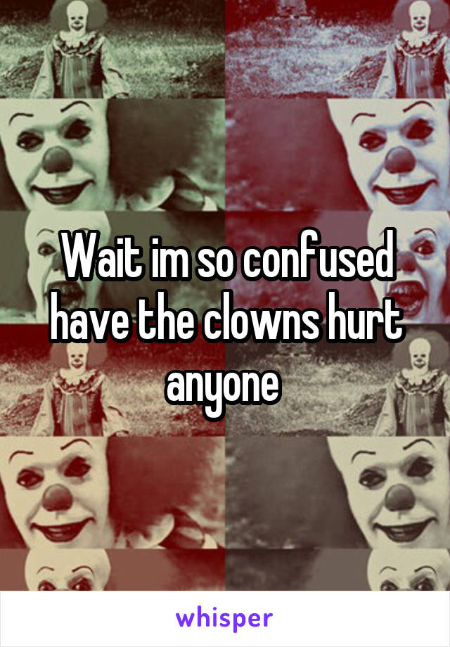 Wait im so confused have the clowns hurt anyone 