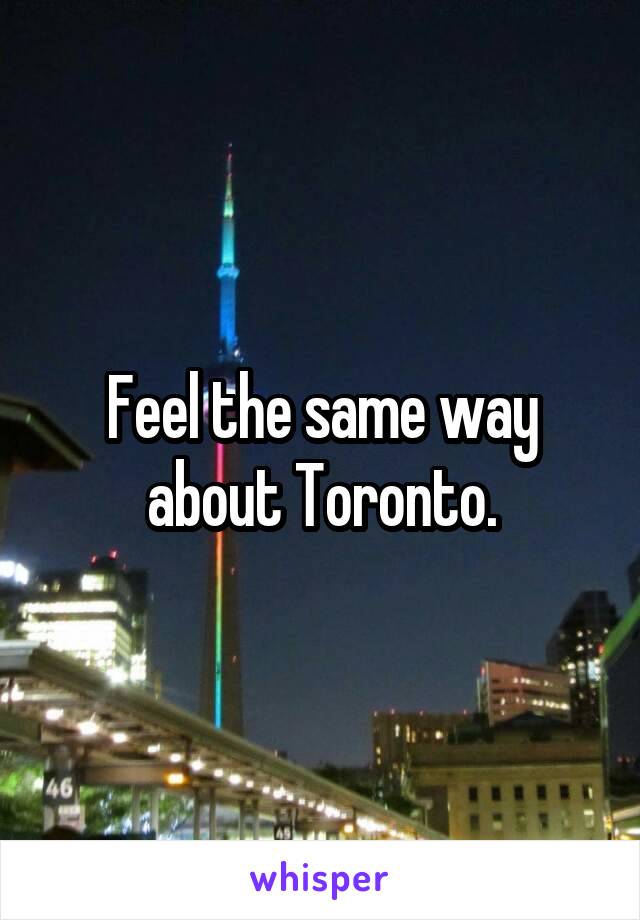 Feel the same way about Toronto.