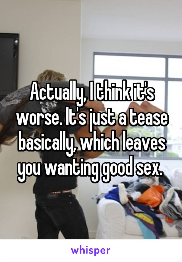Actually, I think it's worse. It's just a tease basically, which leaves you wanting good sex. 