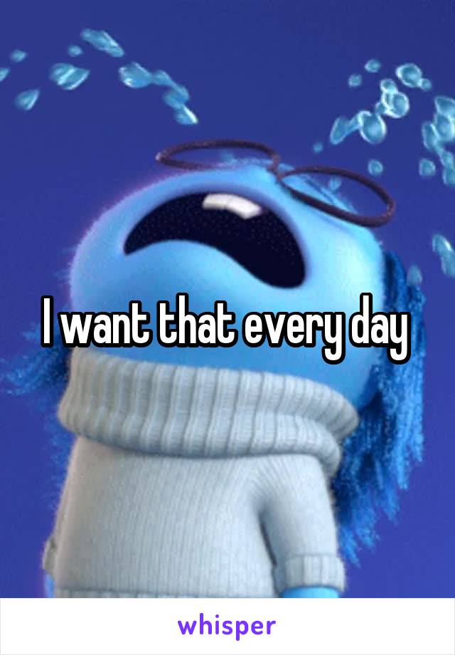 I want that every day 