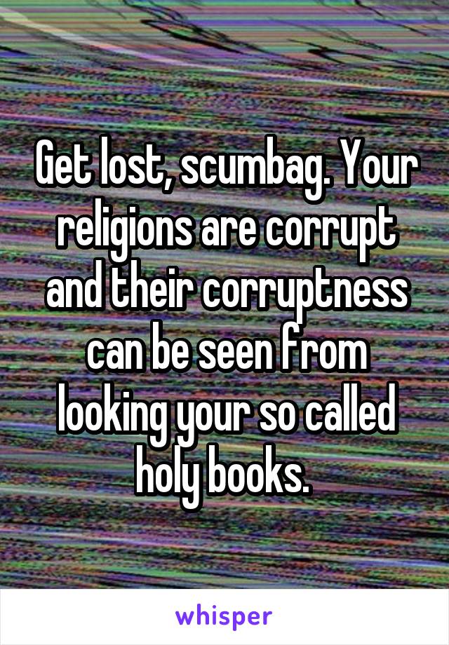Get lost, scumbag. Your religions are corrupt and their corruptness can be seen from looking your so called holy books. 