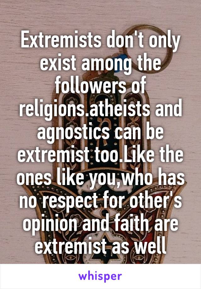 Extremists don't only exist among the followers of religions.atheists and agnostics can be extremist too.Like the ones like you,who has no respect for other's opinion and faith are extremist as well
