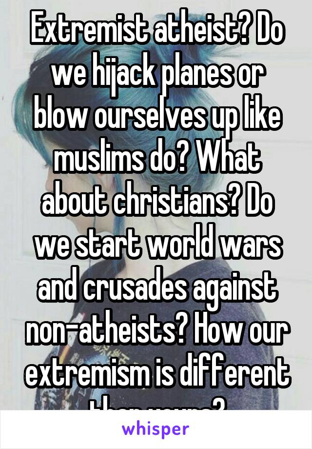 Extremist atheist? Do we hijack planes or blow ourselves up like muslims do? What about christians? Do we start world wars and crusades against non-atheists? How our extremism is different than yours?