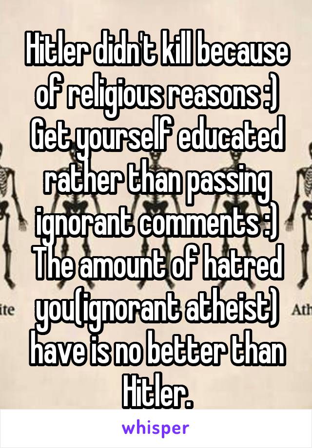 Hitler didn't kill because of religious reasons :)
Get yourself educated rather than passing ignorant comments :)
The amount of hatred you(ignorant atheist) have is no better than Hitler.