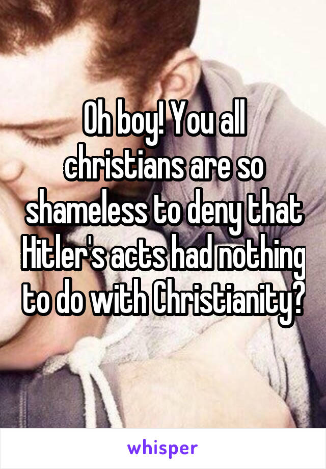 Oh boy! You all christians are so shameless to deny that Hitler's acts had nothing to do with Christianity? 