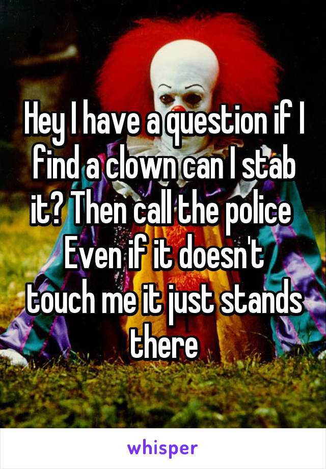 Hey I have a question if I find a clown can I stab it? Then call the police 
Even if it doesn't touch me it just stands there