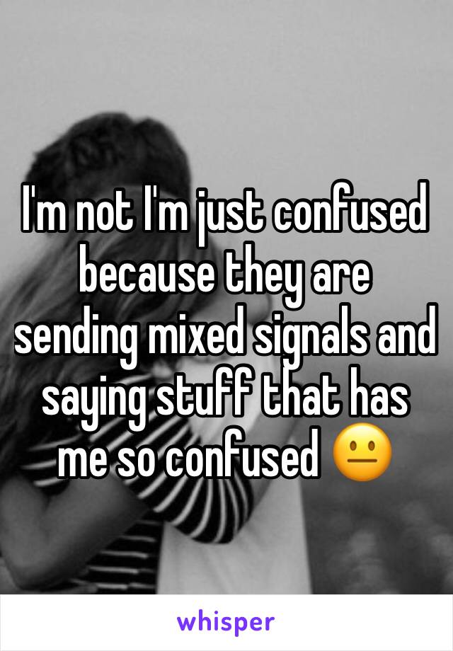 I'm not I'm just confused because they are sending mixed signals and saying stuff that has me so confused 😐 