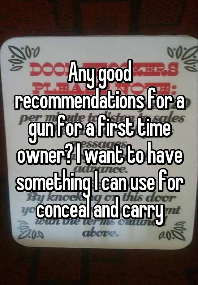 Any good recommendations for a gun for a first time owner? I want to have something I can use for conceal and carry