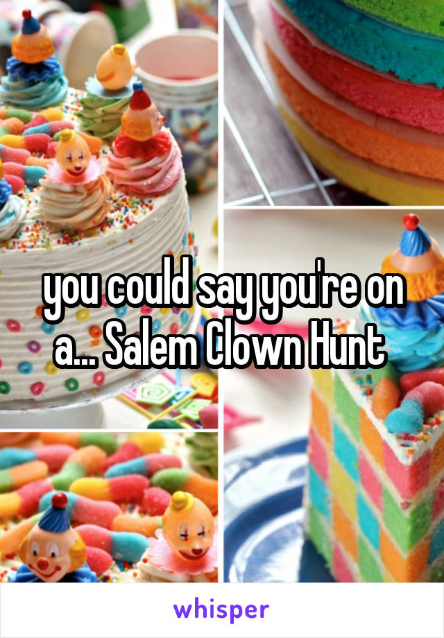 you could say you're on a... Salem Clown Hunt 