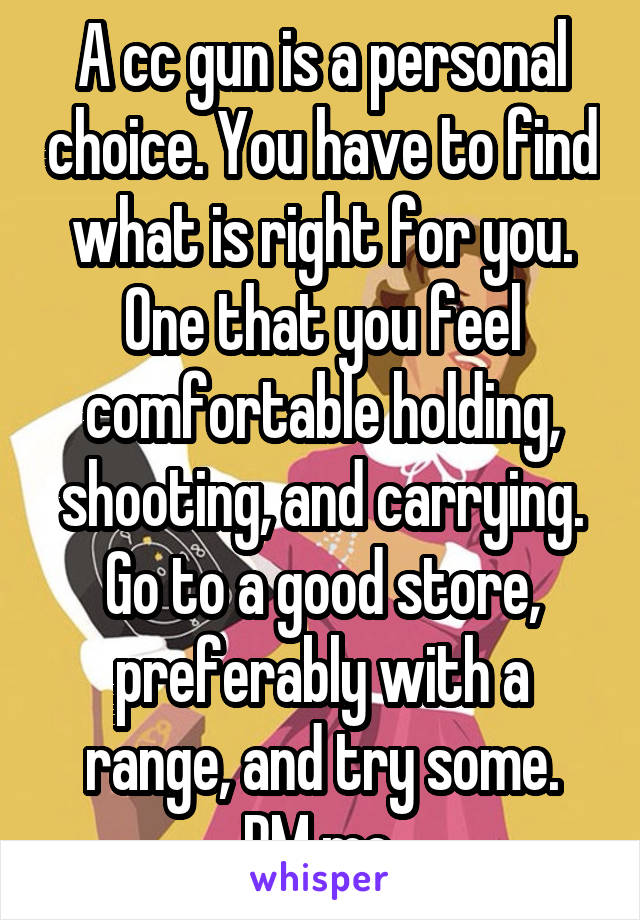 A cc gun is a personal choice. You have to find what is right for you. One that you feel comfortable holding, shooting, and carrying.
Go to a good store, preferably with a range, and try some.
PM me.