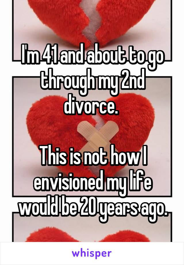 I'm 41 and about to go through my 2nd divorce. 

This is not how I envisioned my life would be 20 years ago.