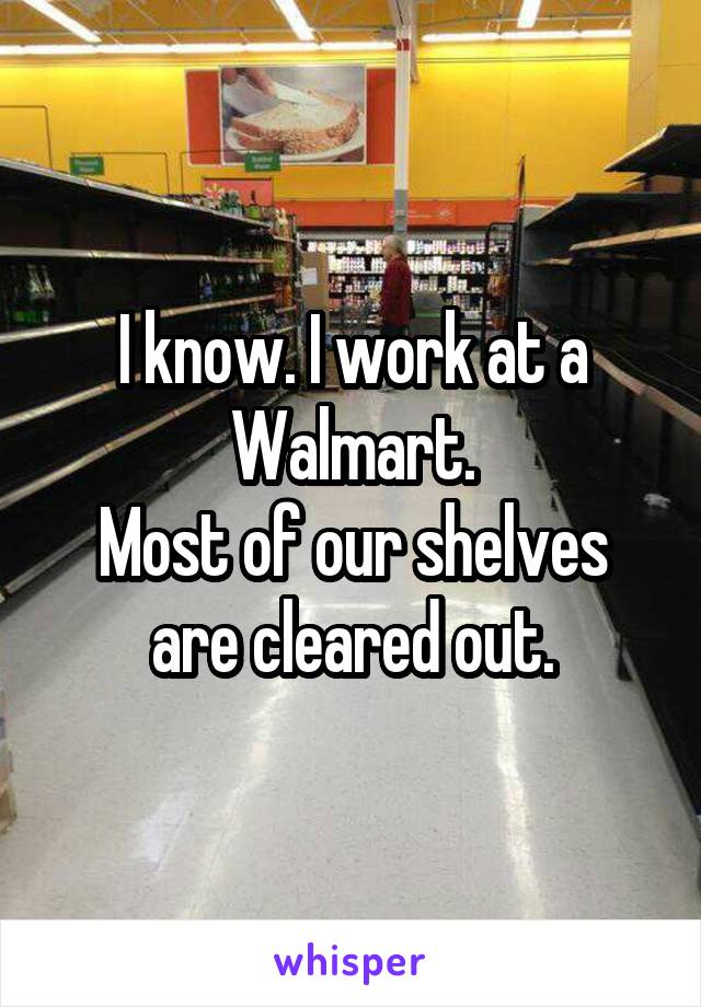 I know. I work at a Walmart.
Most of our shelves are cleared out.