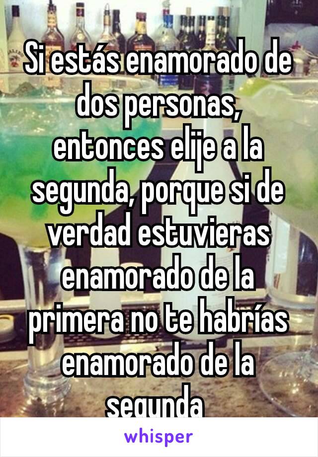 Si estás enamorado de dos personas, entonces elije a la segunda, porque si  de verdad estuvieras