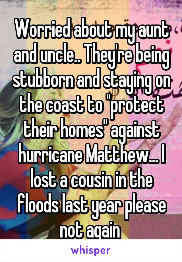 Worried about my aunt and uncle.. They're being stubborn and staying on the coast to "protect their homes" against hurricane Matthew... I lost a cousin in the floods last year please not again 