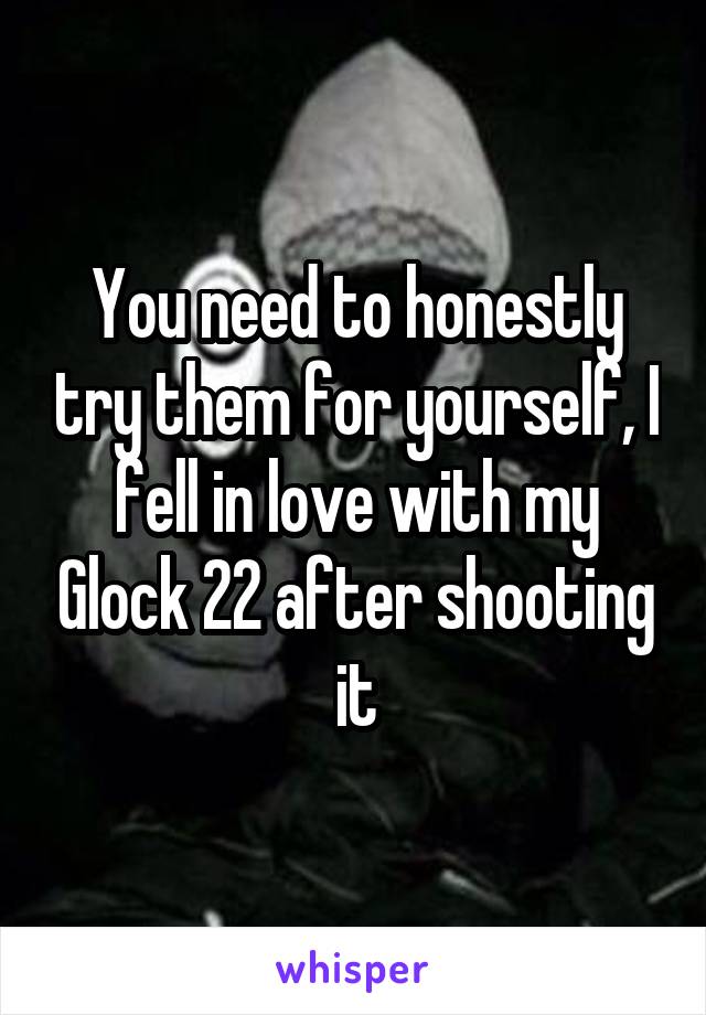 You need to honestly try them for yourself, I fell in love with my Glock 22 after shooting it