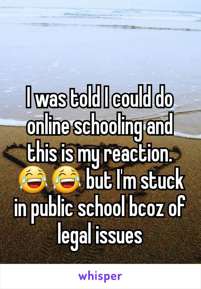 I was told I could do online schooling and this is my reaction.   😂😂 but I'm stuck in public school bcoz of legal issues