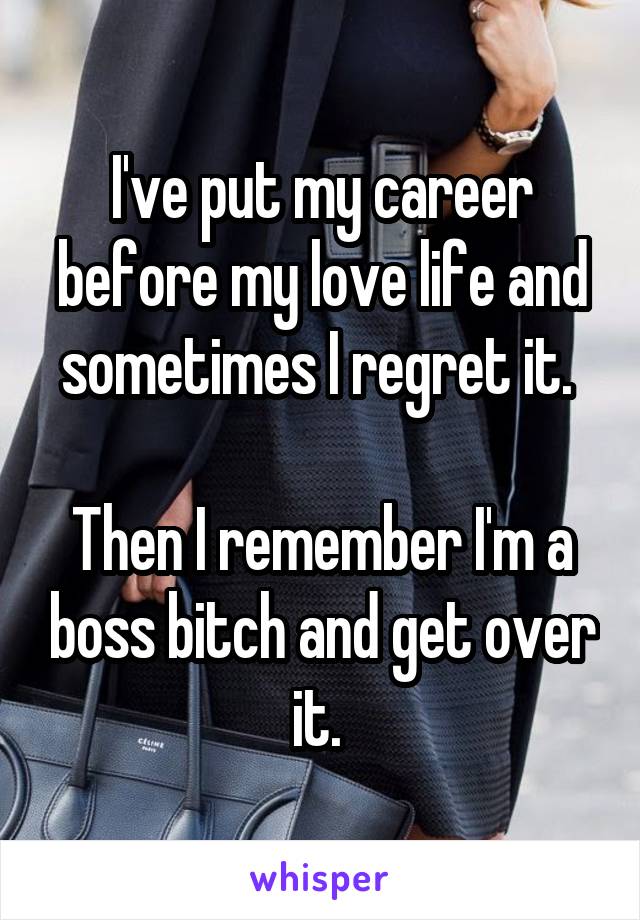 I've put my career before my love life and sometimes I regret it. 

Then I remember I'm a boss bitch and get over it. 