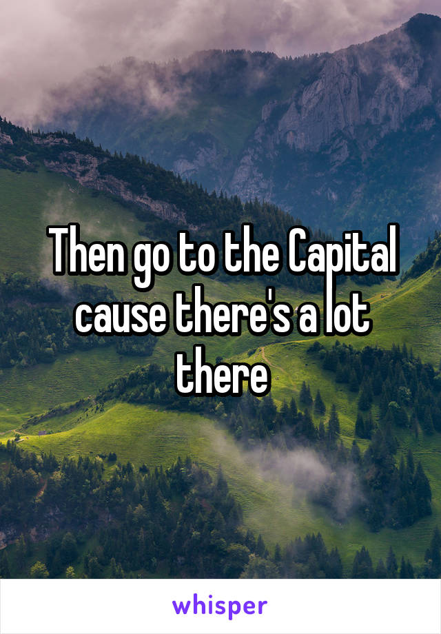 Then go to the Capital cause there's a lot there