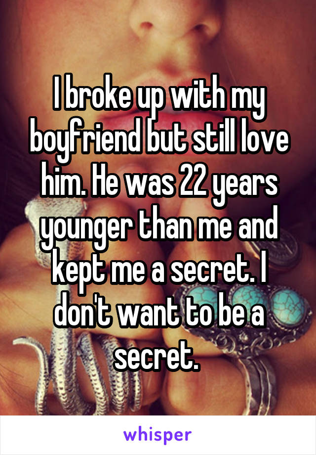I broke up with my boyfriend but still love him. He was 22 years younger than me and kept me a secret. I don't want to be a secret. 