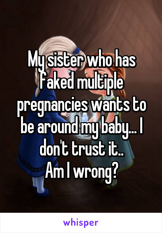 My sister who has faked multiple pregnancies wants to be around my baby... I don't trust it..
 Am I wrong? 