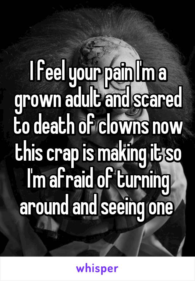 I feel your pain I'm a grown adult and scared to death of clowns now this crap is making it so I'm afraid of turning around and seeing one 