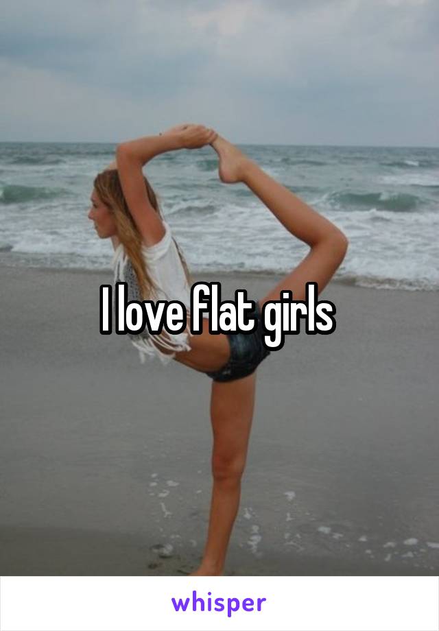I love flat girls 