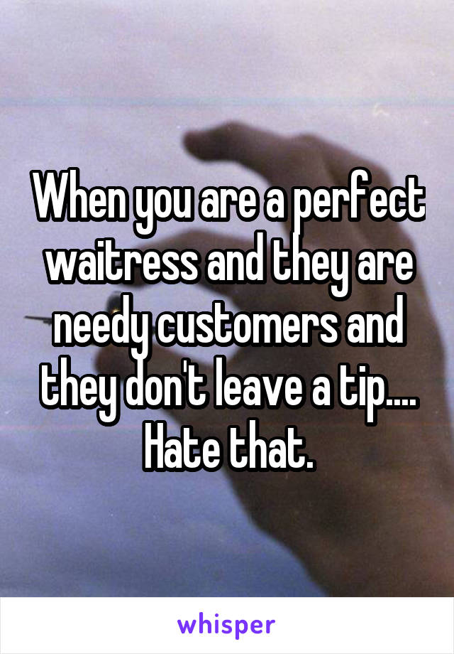 When you are a perfect waitress and they are needy customers and they don't leave a tip.... Hate that.