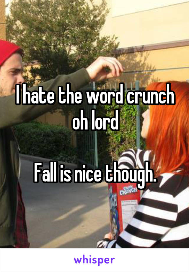 I hate the word crunch oh lord

Fall is nice though.